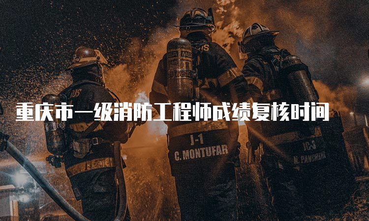 重庆市一级消防工程师成绩复核时间