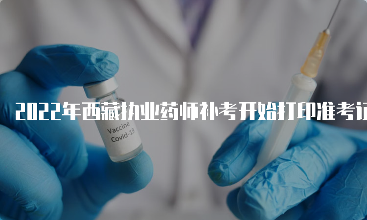 2022年西藏执业药师补考开始打印准考证时间：3月21号