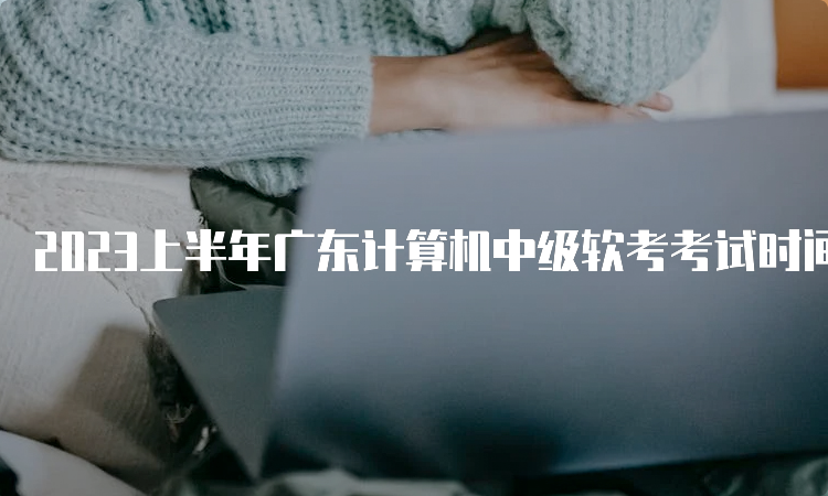 2023上半年广东计算机中级软考考试时间：5月27日