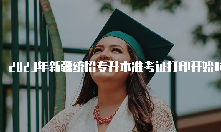 2023年新疆统招专升本准考证打印开始时间:4月6日