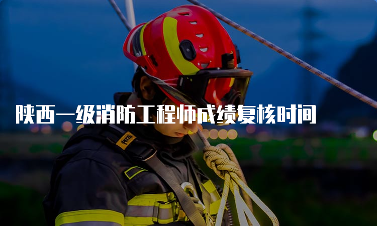 陕西一级消防工程师成绩复核时间