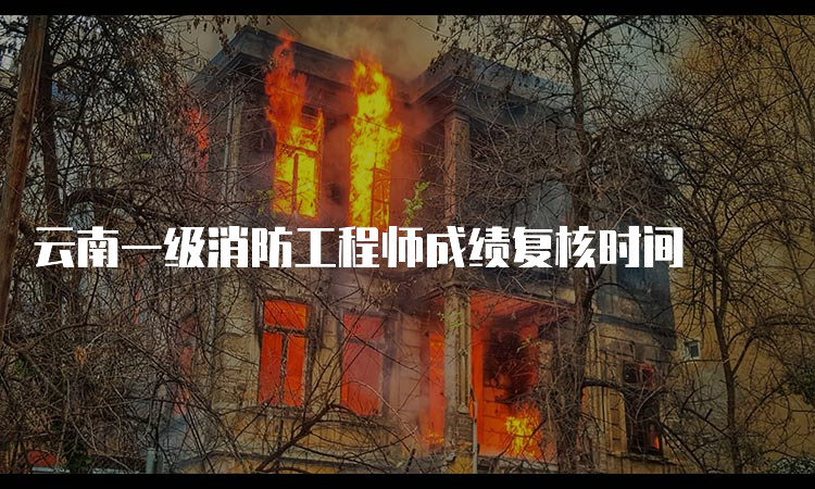 云南一级消防工程师成绩复核时间