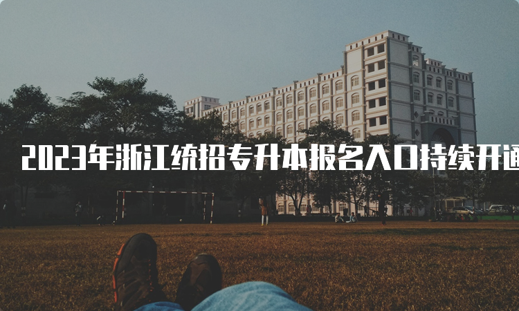 2023年浙江统招专升本报名入口持续开通：浙江省教育考试院