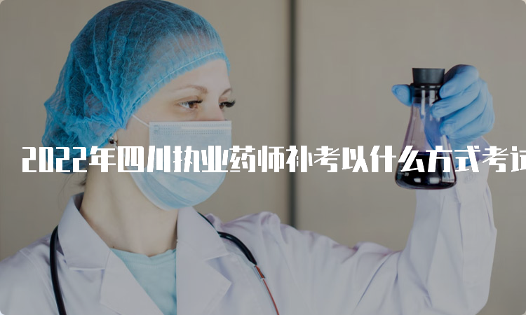 2022年四川执业药师补考以什么方式考试