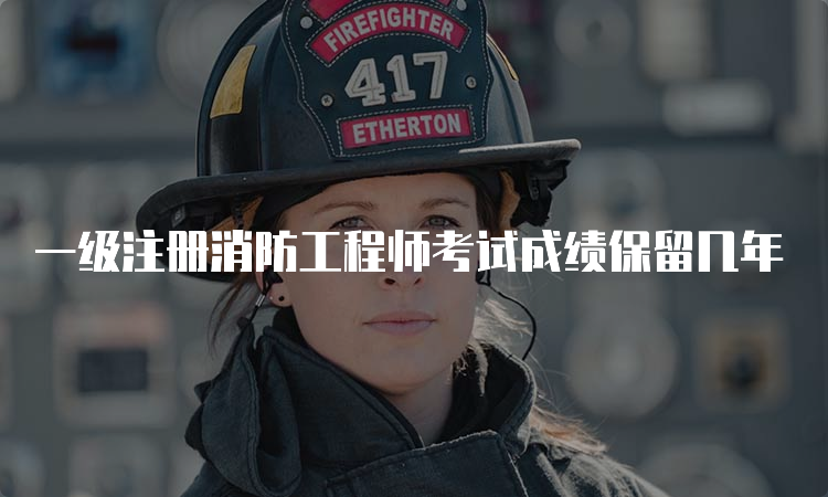 一级注册消防工程师考试成绩保留几年