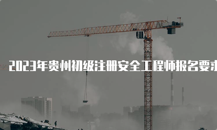2023年贵州初级注册安全工程师报名要求学历