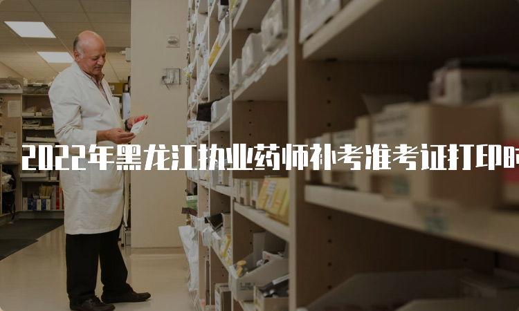 2022年黑龙江执业药师补考准考证打印时间