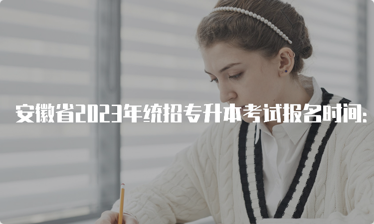 安徽省2023年统招专升本考试报名时间：3月23日-27日