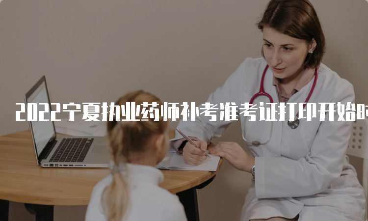 2022宁夏执业药师补考准考证打印开始时间