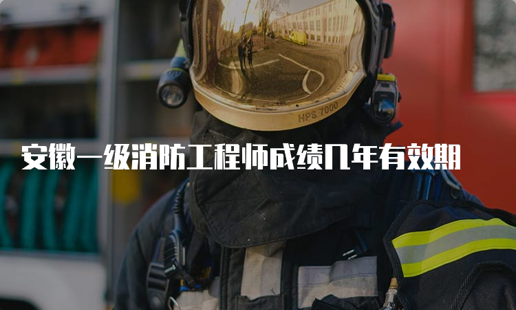 安徽一级消防工程师成绩几年有效期