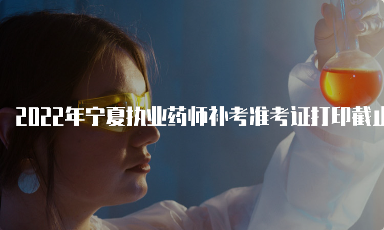 2022年宁夏执业药师补考准考证打印截止时间