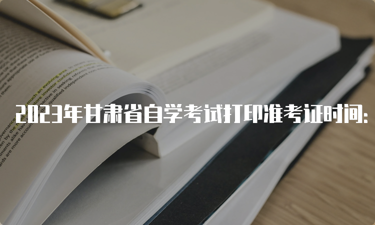 2023年甘肃省自学考试打印准考证时间：4月6日