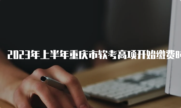 2023年上半年重庆市软考高项开始缴费时间