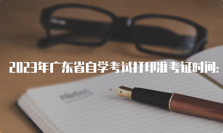 2023年广东省自学考试打印准考证时间：考前10天