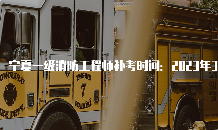 宁夏一级消防工程师补考时间：2023年3月25日