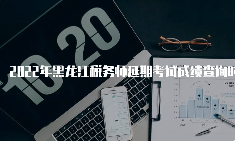 2022年黑龙江税务师延期考试成绩查询时间