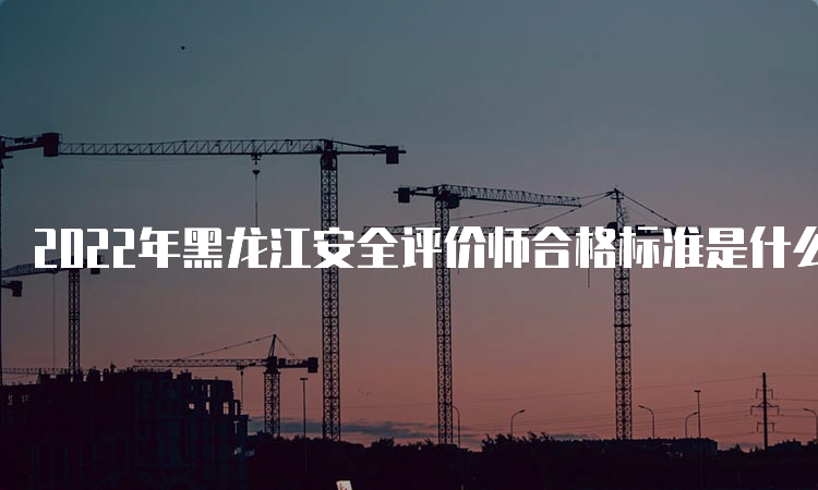 2022年黑龙江安全评价师合格标准是什么