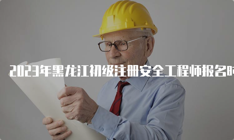 2023年黑龙江初级注册安全工程师报名时间