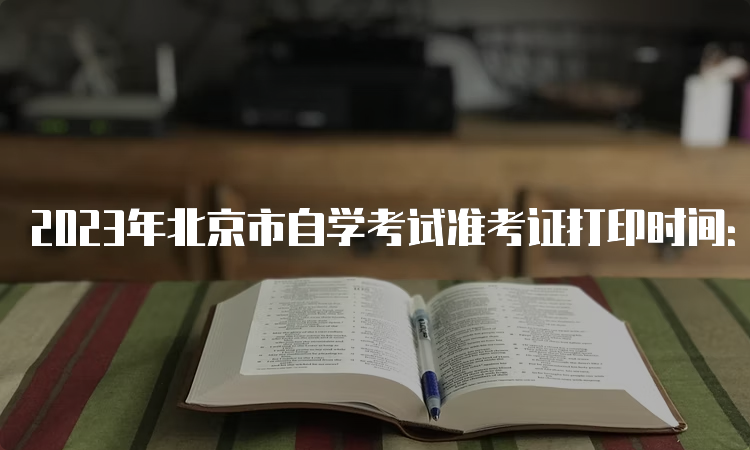 2023年北京市自学考试准考证打印时间：4月10日