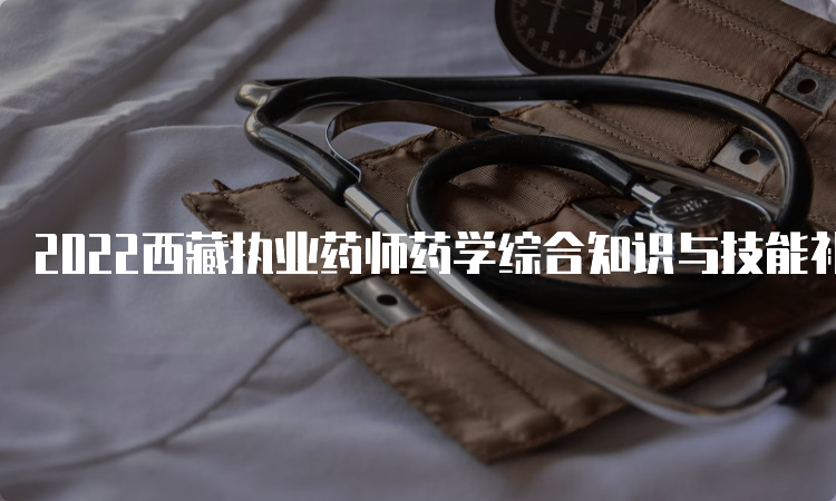 2022西藏执业药师药学综合知识与技能补考真题