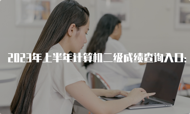 2023年上半年计算机二级成绩查询入口：中国教育考试网
