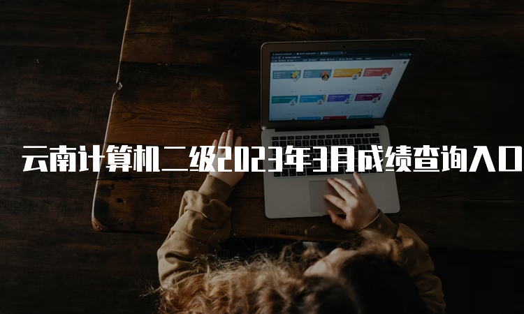 云南计算机二级2023年3月成绩查询入口在哪？中国教育考试网