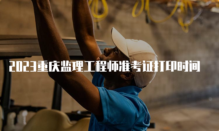 2023重庆监理工程师准考证打印时间