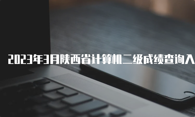 2023年3月陕西省计算机二级成绩查询入口在哪？中国教育考试网