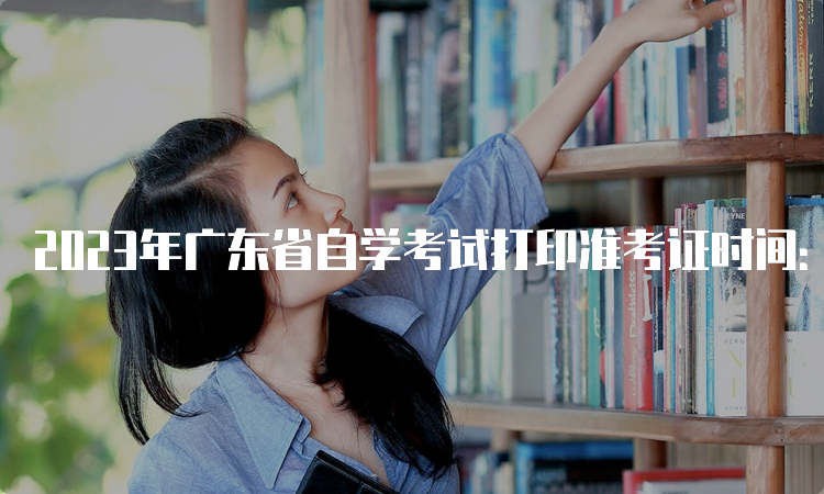2023年广东省自学考试打印准考证时间：考前10天内