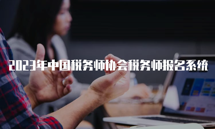 2023年中国税务师协会税务师报名系统