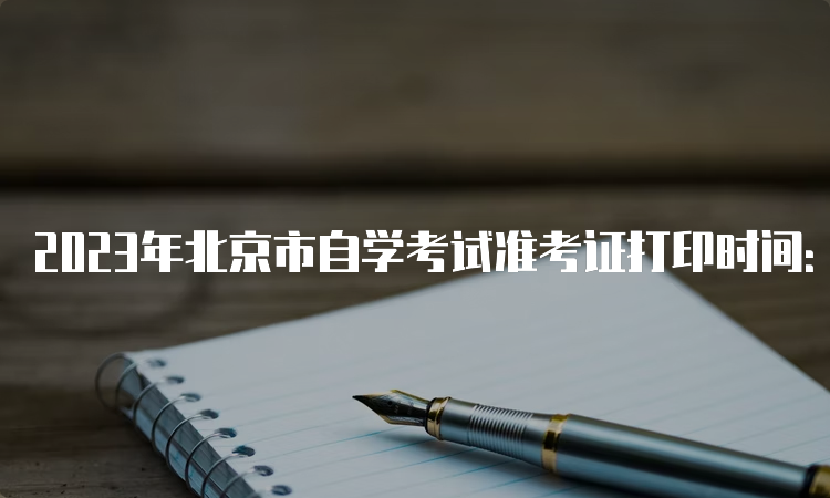 2023年北京市自学考试准考证打印时间：4月10日至考试结束