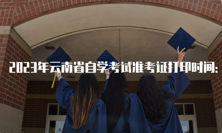 2023年云南省自学考试准考证打印时间：4月11日