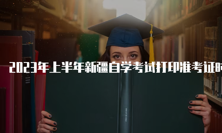 2023年上半年新疆自学考试打印准考证时间：考前一周