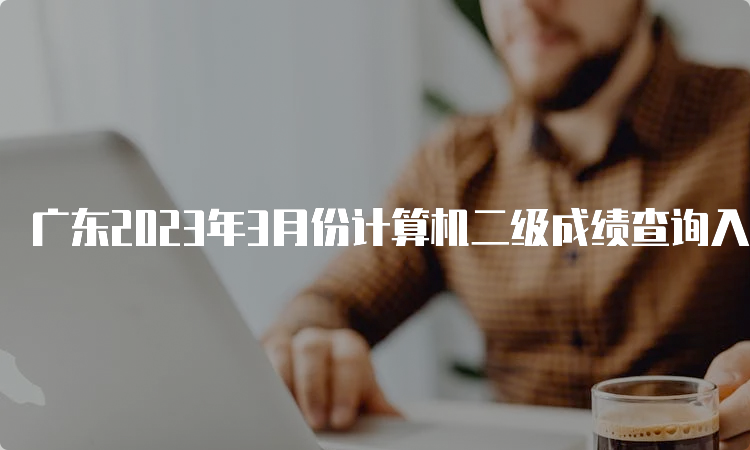 广东2023年3月份计算机二级成绩查询入口在哪？中国教育考试网