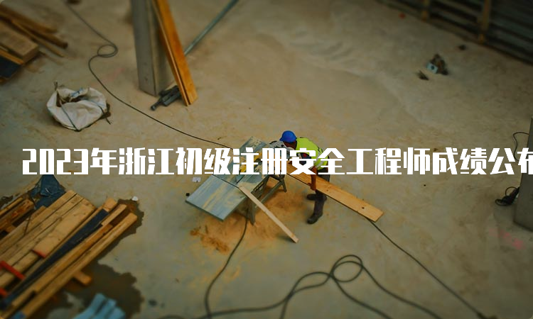 2023年浙江初级注册安全工程师成绩公布时间