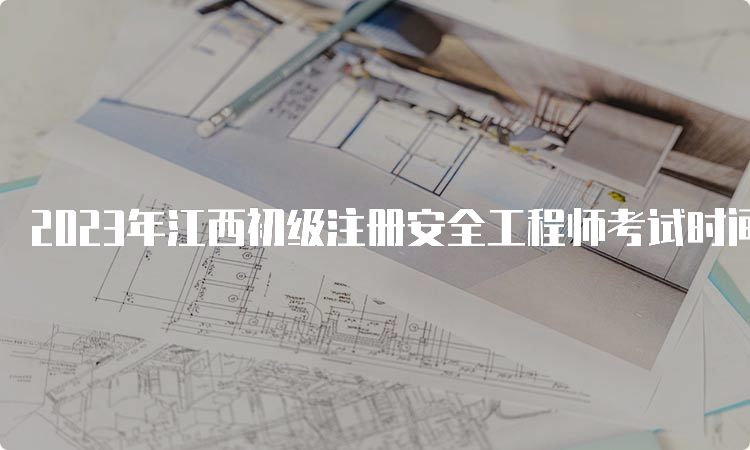 2023年江西初级注册安全工程师考试时间