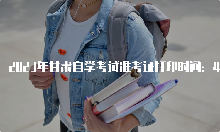 2023年甘肃自学考试准考证打印时间：4月6日