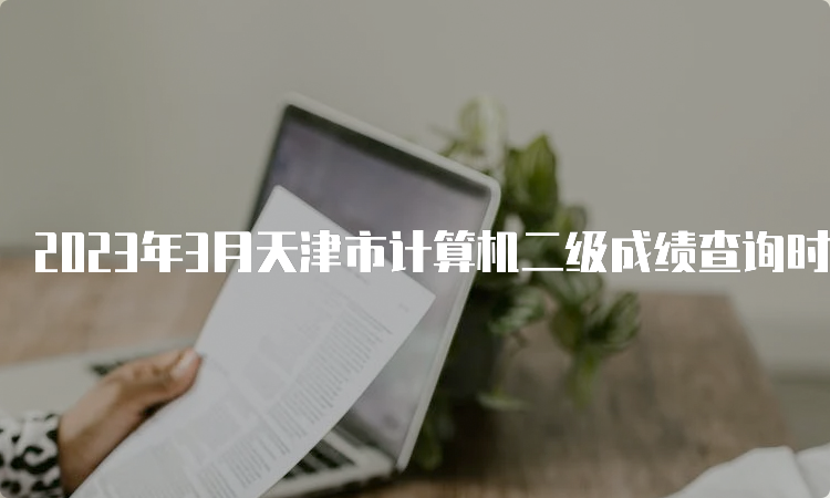 2023年3月天津市计算机二级成绩查询时间预测：5月中上旬