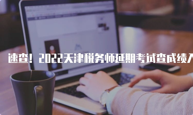 速查！2022天津税务师延期考试查成绩入口已开通