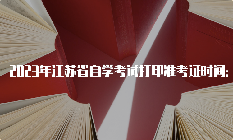 2023年江苏省自学考试打印准考证时间：开考前一周