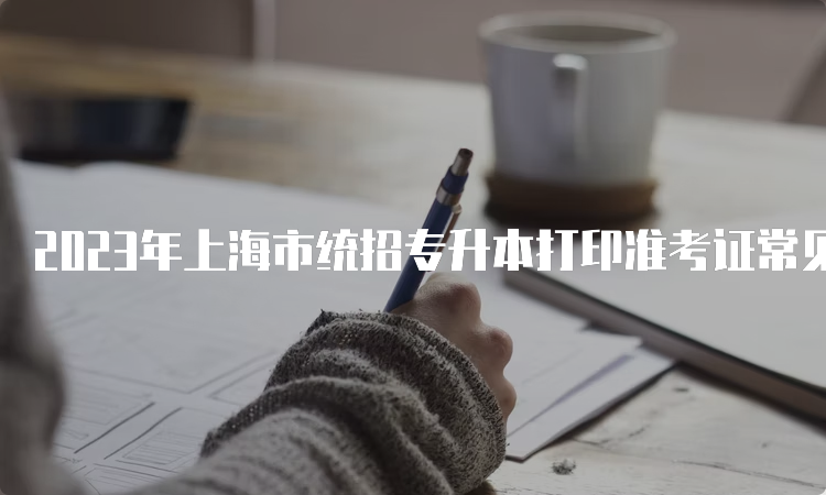 2023年上海市统招专升本打印准考证常见问题汇总