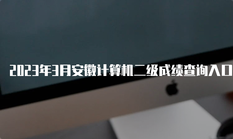 2023年3月安徽计算机二级成绩查询入口在哪？中国教育考试网