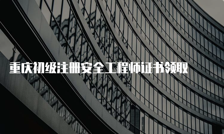 重庆初级注册安全工程师证书领取