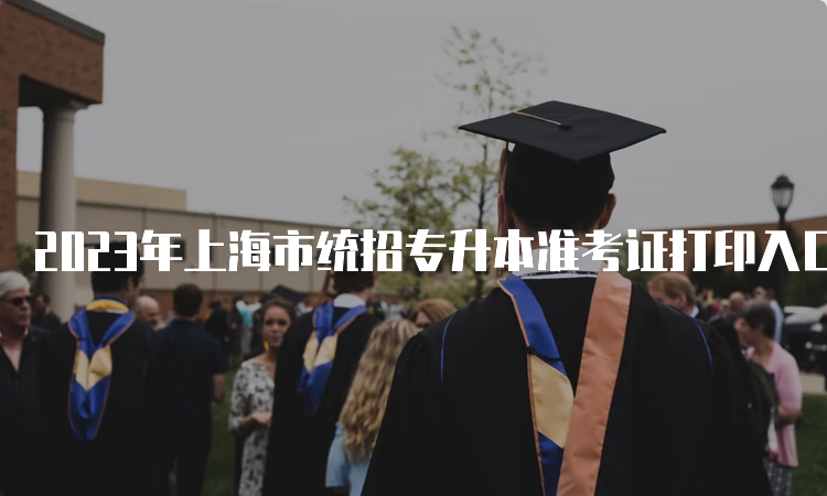 2023年上海市统招专升本准考证打印入口：上海市教育考试院