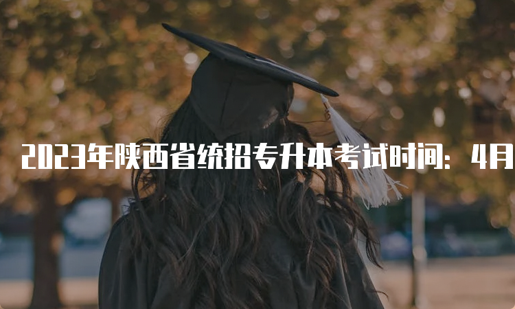 2023年陕西省统招专升本考试时间：4月15日