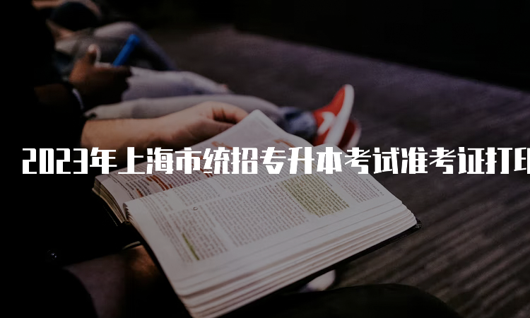 2023年上海市统招专升本考试准考证打印持续进行中