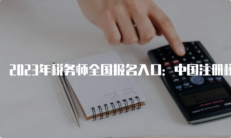 2023年税务师全国报名入口：中国注册税务师协会
