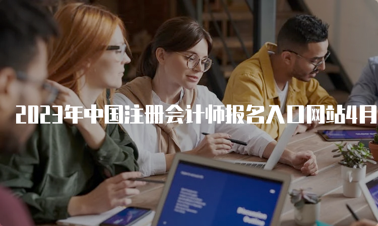 2023年中国注册会计师报名入口网站4月6日已开通