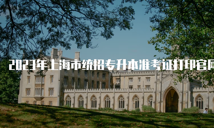 2023年上海市统招专升本准考证打印官网入口：上海市教育考试院