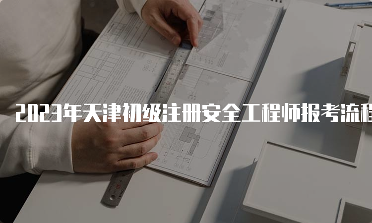 2023年天津初级注册安全工程师报考流程及时间
